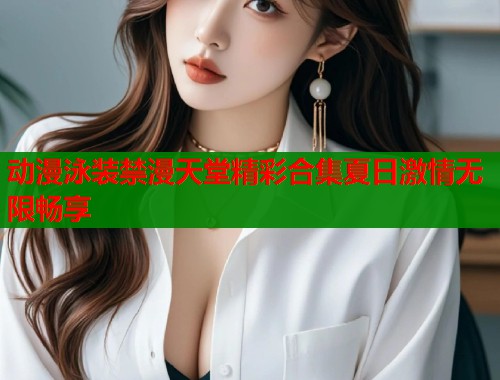 动漫泳装禁漫天堂精彩合集夏日激情无限畅享  第1张