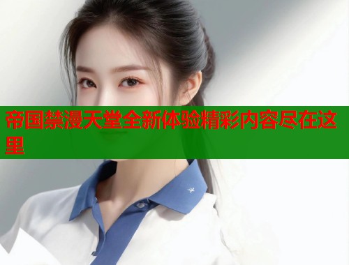 帝国禁漫天堂全新体验精彩内容尽在这里  第1张