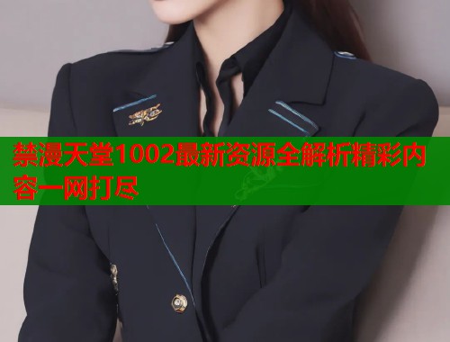 禁漫天堂1002最新资源全解析精彩内容一网打尽  第1张