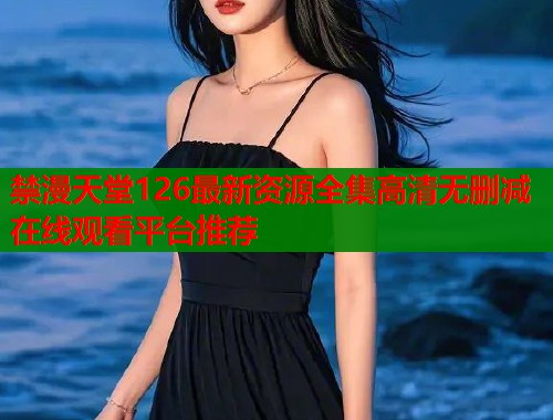 禁漫天堂126最新资源全集高清无删减在线观看平台推荐  第1张