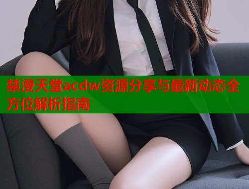 禁漫天堂acdw资源分享与最新动态全方位解析指南