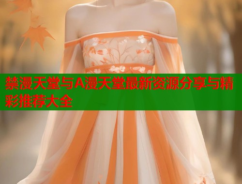 禁漫天堂与A漫天堂最新资源分享与精彩推荐大全