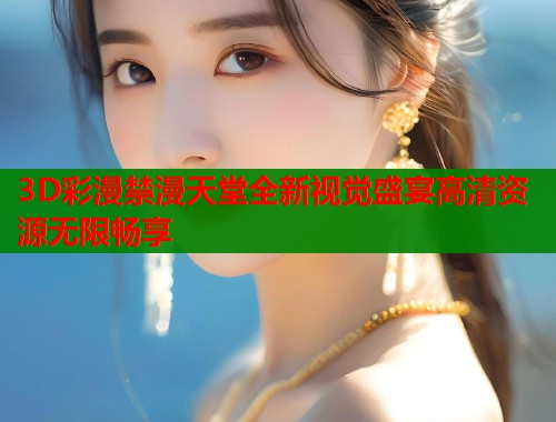 3D彩漫禁漫天堂全新视觉盛宴高清资源无限畅享  第1张