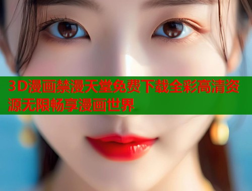 3D漫画禁漫天堂免费下载全彩高清资源无限畅享漫画世界