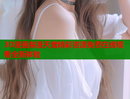 3D漫画禁漫天堂精彩资源免费在线观看全新体验  第1张