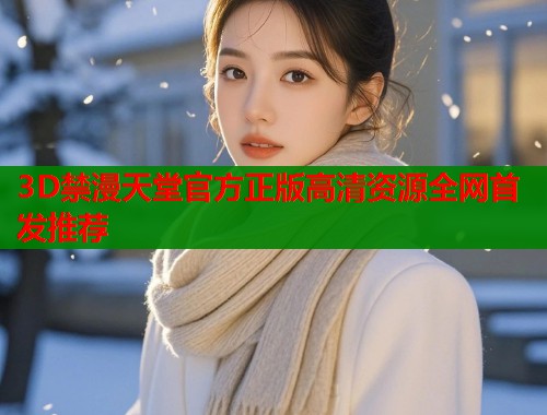 3D禁漫天堂官方正版高清资源全网首发推荐  第1张