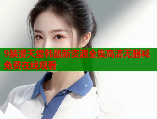 9禁漫天堂韩最新资源全集高清无删减免费在线观看  第1张