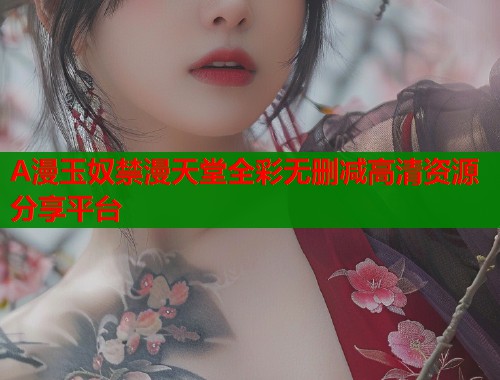A漫玉奴禁漫天堂全彩无删减高清资源分享平台  第1张