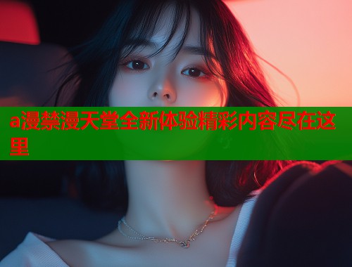 a漫禁漫天堂全新体验精彩内容尽在这里  第1张