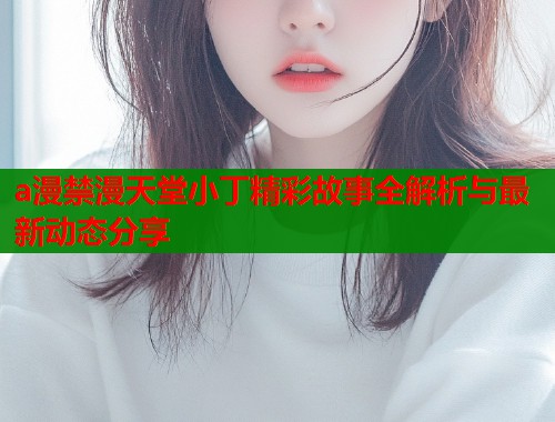 a漫禁漫天堂小丁精彩故事全解析与最新动态分享