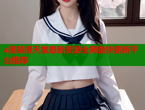 a漫禁漫天堂最新资源全网最快更新平台推荐