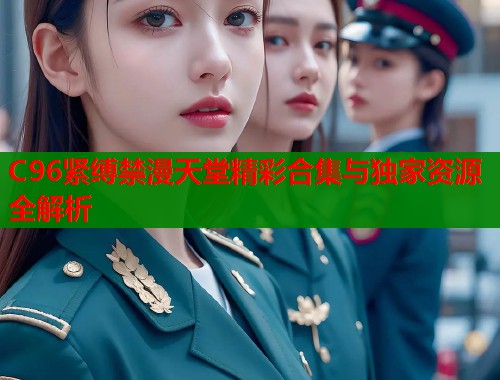 C96紧缚禁漫天堂精彩合集与独家资源全解析  第1张