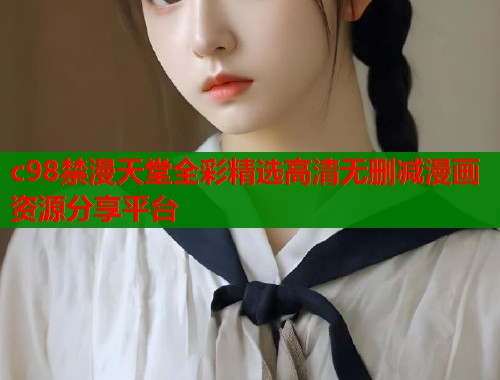 c98禁漫天堂全彩精选高清无删减漫画资源分享平台