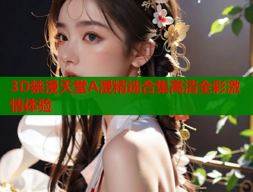 3D禁漫天堂A漫精选合集高清全彩激情体验  第1张