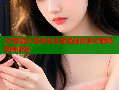 3D禁漫天堂全彩正版漫画资源无限畅享新体验  第1张