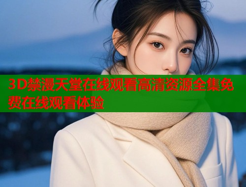 3D禁漫天堂在线观看高清资源全集免费在线观看体验  第1张