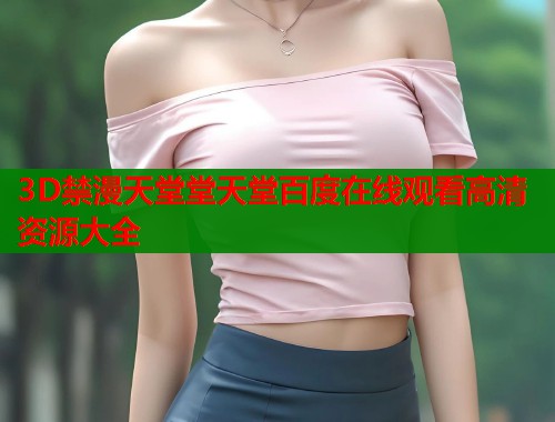 3D禁漫天堂堂天堂百度在线观看高清资源大全  第1张