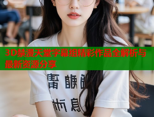 3D禁漫天堂字幕组精彩作品全解析与最新资源分享  第1张