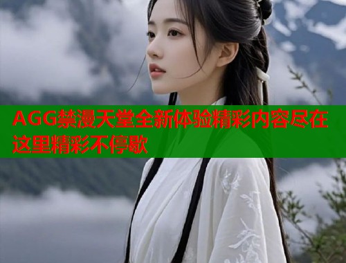 AGG禁漫天堂全新体验精彩内容尽在这里精彩不停歇  第1张