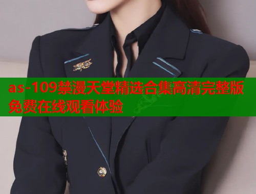 as-109禁漫天堂精选合集高清完整版免费在线观看体验  第1张