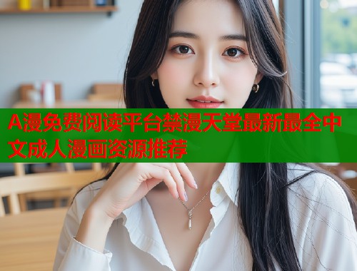A漫免费阅读平台禁漫天堂最新最全中文成人漫画资源推荐  第1张