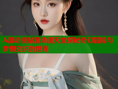 A漫动漫禁漫动漫天堂探秘奇幻冒险与梦想交织的世界  第1张