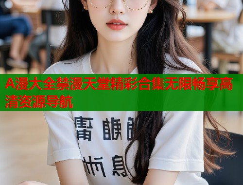 A漫大全禁漫天堂精彩合集无限畅享高清资源导航  第1张