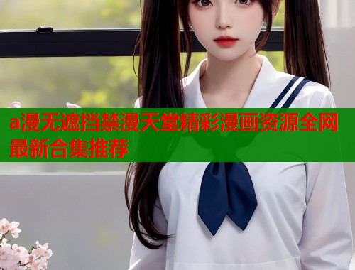 a漫无遮挡禁漫天堂精彩漫画资源全网最新合集推荐  第1张