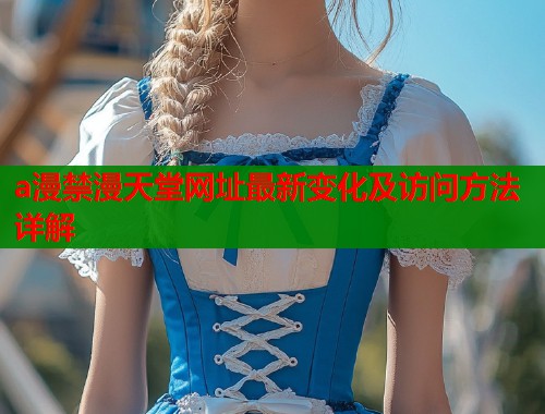 a漫禁漫天堂网址最新变化及访问方法详解  第1张