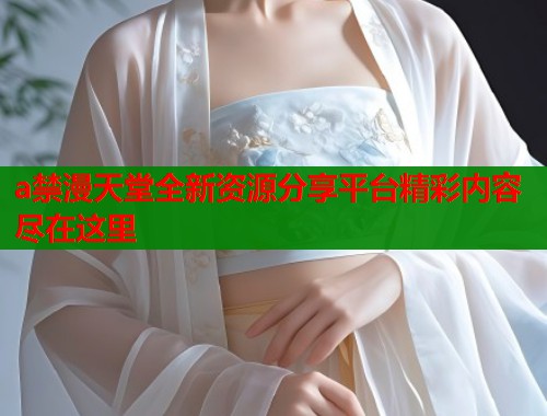 a禁漫天堂全新资源分享平台精彩内容尽在这里  第1张