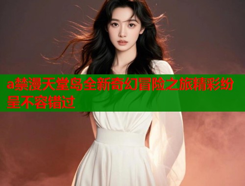 a禁漫天堂岛全新奇幻冒险之旅精彩纷呈不容错过  第1张