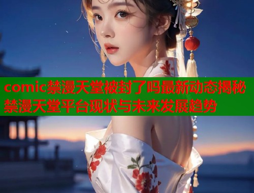 comic禁漫天堂被封了吗最新动态揭秘禁漫天堂平台现状与未来发展趋势  第1张