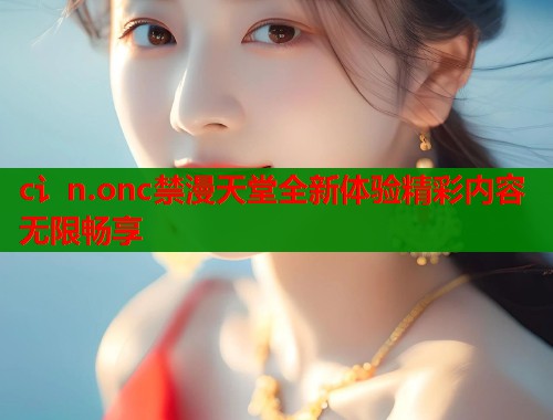 c讠n.onc禁漫天堂全新体验精彩内容无限畅享  第1张