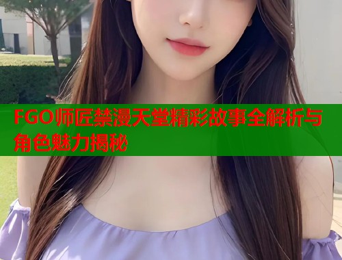 FGO师匠禁漫天堂精彩故事全解析与角色魅力揭秘  第1张