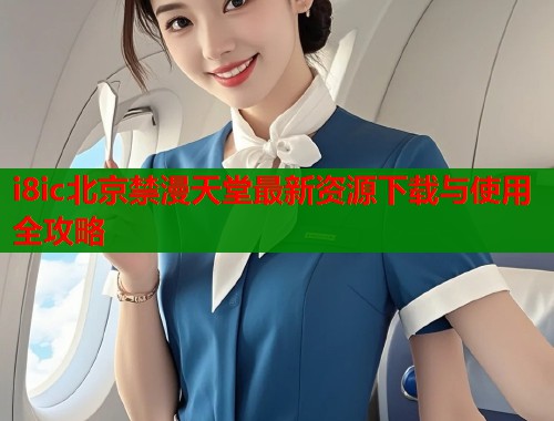 i8ic北京禁漫天堂最新资源下载与使用全攻略  第1张