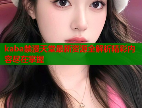 kaba禁漫天堂最新资源全解析精彩内容尽在掌握