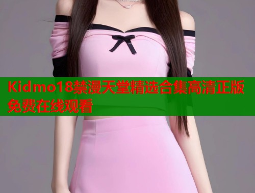 Kidmo18禁漫天堂精选合集高清正版免费在线观看