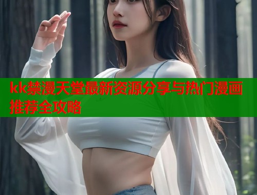 kk禁漫天堂最新资源分享与热门漫画推荐全攻略