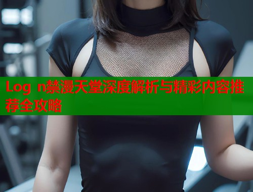 Log n禁漫天堂深度解析与精彩内容推荐全攻略  第1张