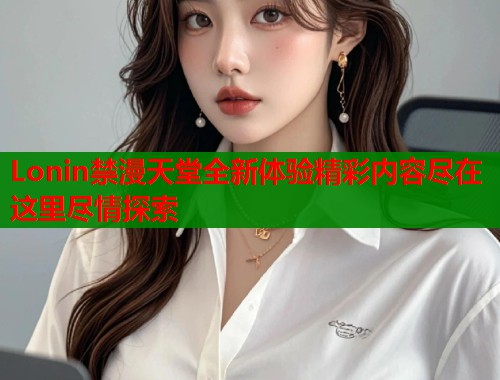 Lonin禁漫天堂全新体验精彩内容尽在这里尽情探索  第1张