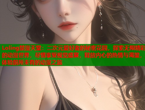 Loling禁漫天堂：二次元爱好者的秘密花园，探索无限精彩的动漫世界，尽情享受视觉盛宴，释放内心的热情与渴望，体验前所未有的动漫之旅  第1张
