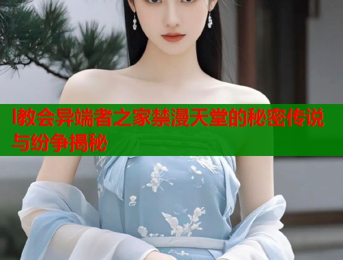 l教会异端者之家禁漫天堂的秘密传说与纷争揭秘  第1张