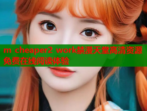 m cheaper2 work禁漫天堂高清资源免费在线阅读体验  第1张
