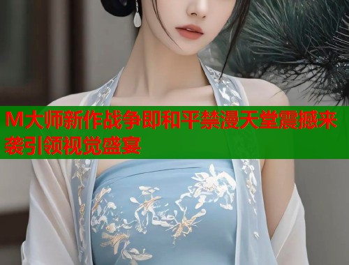M大师新作战争即和平禁漫天堂震撼来袭引领视觉盛宴  第1张
