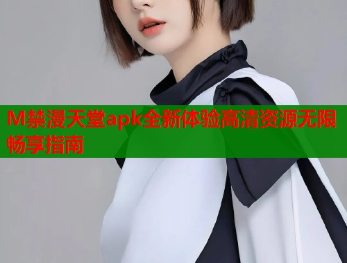 M禁漫天堂apk全新体验高清资源无限畅享指南  第1张