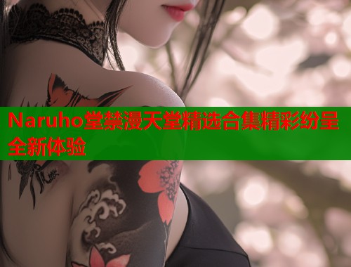 Naruho堂禁漫天堂精选合集精彩纷呈全新体验