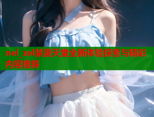 nel_zel禁漫天堂全新体验探索与精彩内容推荐  第2张