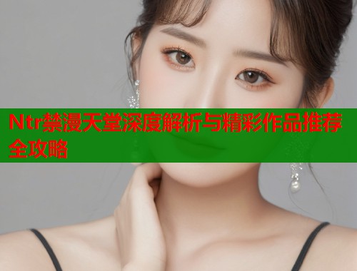 Ntr禁漫天堂深度解析与精彩作品推荐全攻略  第1张