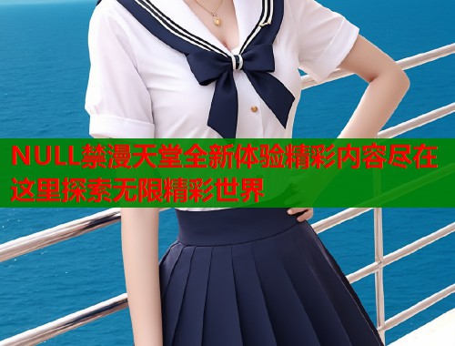 NULL禁漫天堂全新体验精彩内容尽在这里探索无限精彩世界