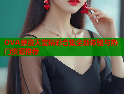 OVA禁漫天堂精彩合集全新体验与热门资源推荐